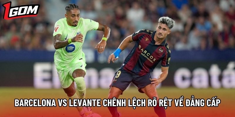 Barcelona vs Levante có sự chênh lệch rõ rệt về đẳng cấp Barcelona vs Levante có sự chênh lệch rõ rệt về đẳng cấp